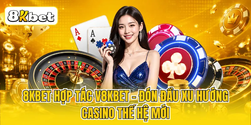 8KBET Hợp Tác V8KBET - Đón Đầu Xu Hướng Casino Thế Hệ Mới 1 8KBET Hợp Tác V8KBET - Đón Đầu Xu Hướng Casino Thế Hệ Mới
